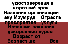 удостоверения в короткий срок › Название организации ­ аку.Изумруд › Отрасль предприятия ­ услуги › Название вакансии ­ ускоренные курсы › Возраст от ­ 18 › Возраст до ­ 50 - Все города Работа » Вакансии   . Адыгея респ.,Адыгейск г.